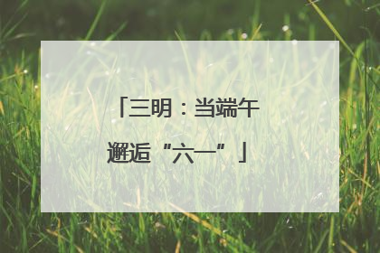 三明：当端午邂逅“六一”